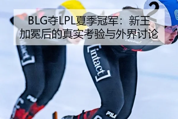 BLG夺LPL夏季冠军：新王加冕后的真实考验与外界讨论